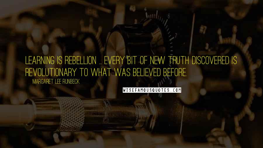 Margaret Lee Runbeck Quotes: Learning is rebellion ... Every bit of new truth discovered is revolutionary to what was believed before.