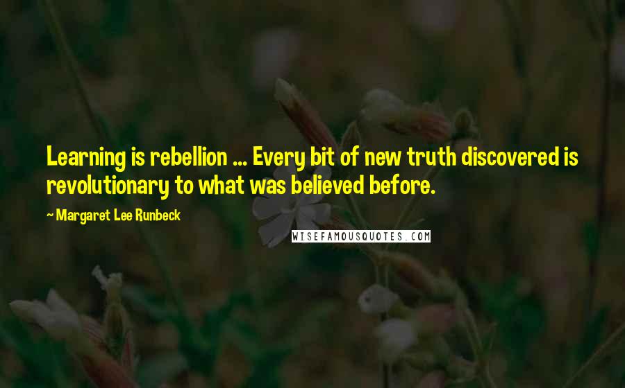 Margaret Lee Runbeck Quotes: Learning is rebellion ... Every bit of new truth discovered is revolutionary to what was believed before.