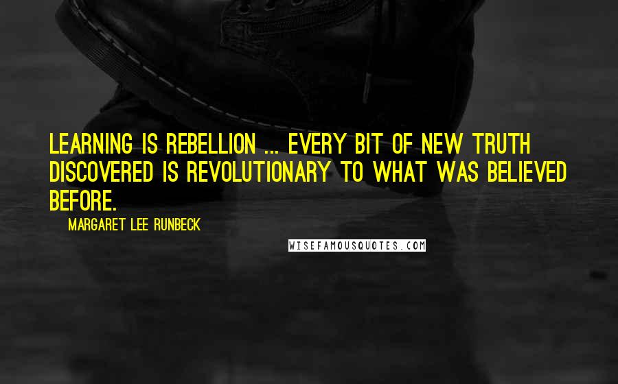 Margaret Lee Runbeck Quotes: Learning is rebellion ... Every bit of new truth discovered is revolutionary to what was believed before.