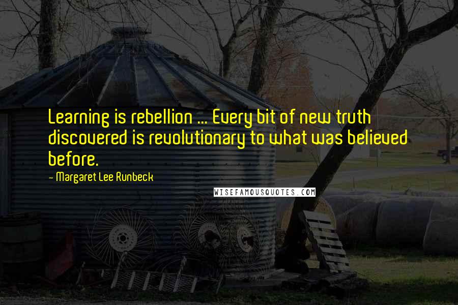 Margaret Lee Runbeck Quotes: Learning is rebellion ... Every bit of new truth discovered is revolutionary to what was believed before.