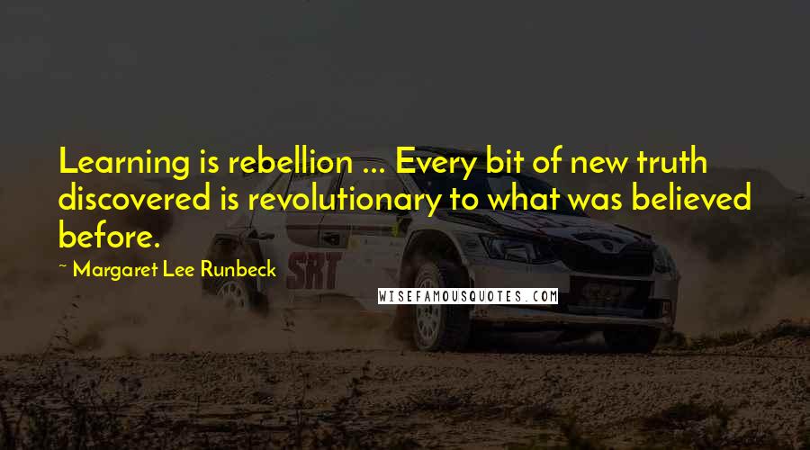 Margaret Lee Runbeck Quotes: Learning is rebellion ... Every bit of new truth discovered is revolutionary to what was believed before.