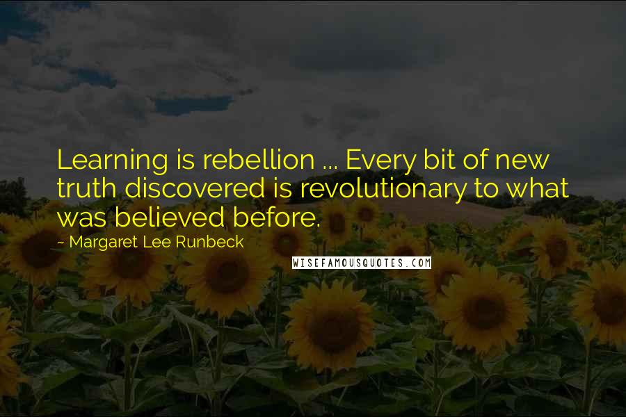 Margaret Lee Runbeck Quotes: Learning is rebellion ... Every bit of new truth discovered is revolutionary to what was believed before.