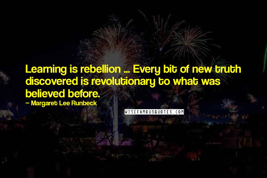 Margaret Lee Runbeck Quotes: Learning is rebellion ... Every bit of new truth discovered is revolutionary to what was believed before.