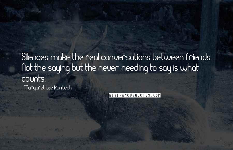 Margaret Lee Runbeck Quotes: Silences make the real conversations between friends. Not the saying but the never needing to say is what counts.