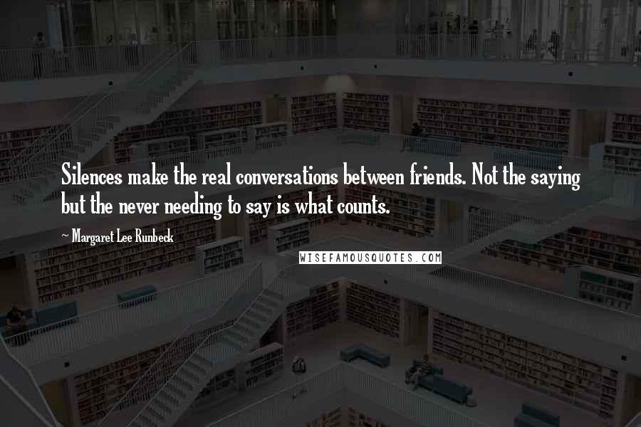 Margaret Lee Runbeck Quotes: Silences make the real conversations between friends. Not the saying but the never needing to say is what counts.