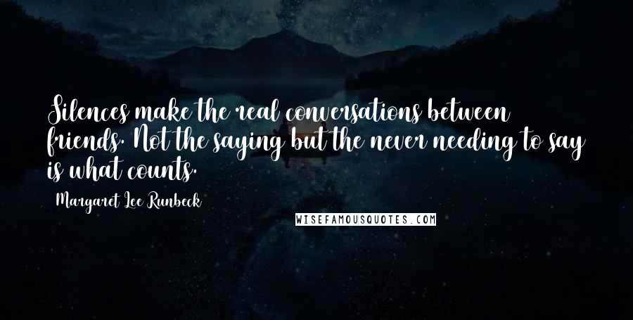 Margaret Lee Runbeck Quotes: Silences make the real conversations between friends. Not the saying but the never needing to say is what counts.