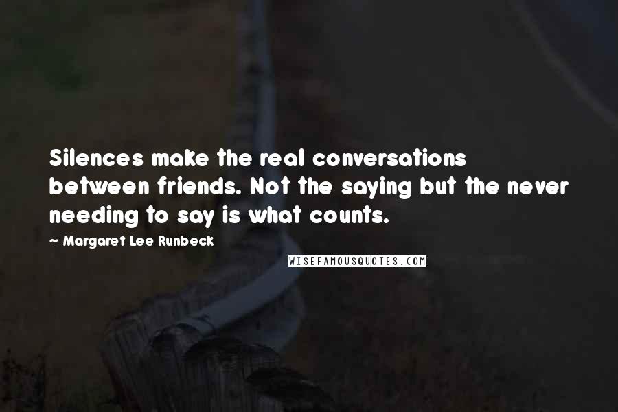 Margaret Lee Runbeck Quotes: Silences make the real conversations between friends. Not the saying but the never needing to say is what counts.