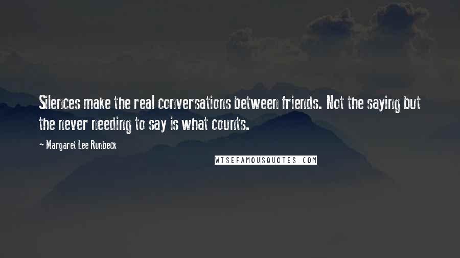 Margaret Lee Runbeck Quotes: Silences make the real conversations between friends. Not the saying but the never needing to say is what counts.