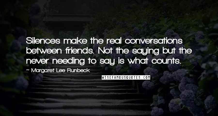 Margaret Lee Runbeck Quotes: Silences make the real conversations between friends. Not the saying but the never needing to say is what counts.