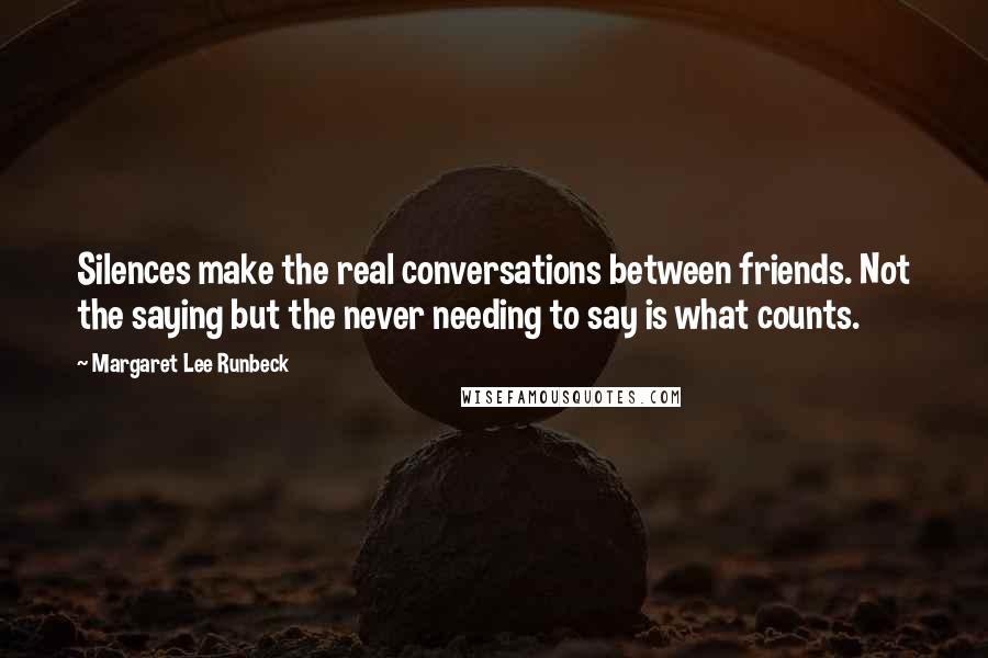 Margaret Lee Runbeck Quotes: Silences make the real conversations between friends. Not the saying but the never needing to say is what counts.