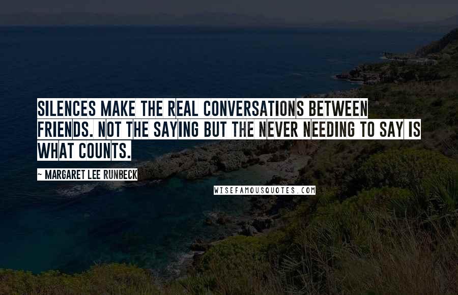 Margaret Lee Runbeck Quotes: Silences make the real conversations between friends. Not the saying but the never needing to say is what counts.