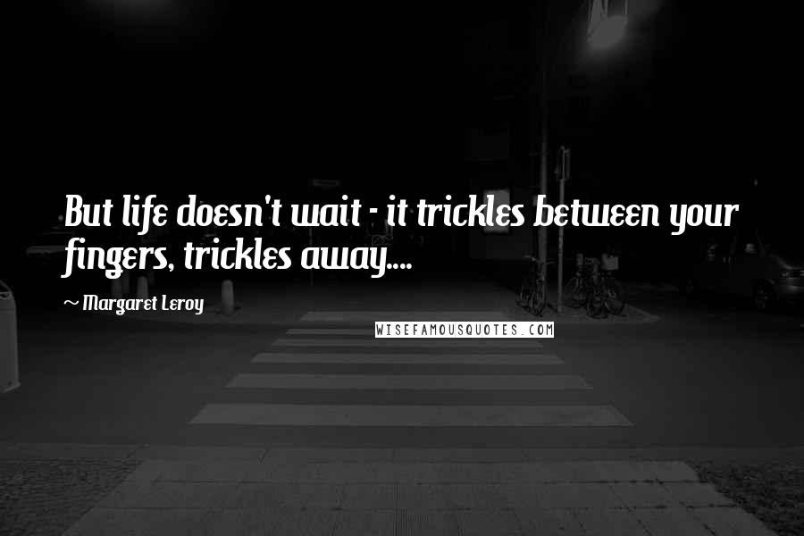 Margaret Leroy Quotes: But life doesn't wait - it trickles between your fingers, trickles away....