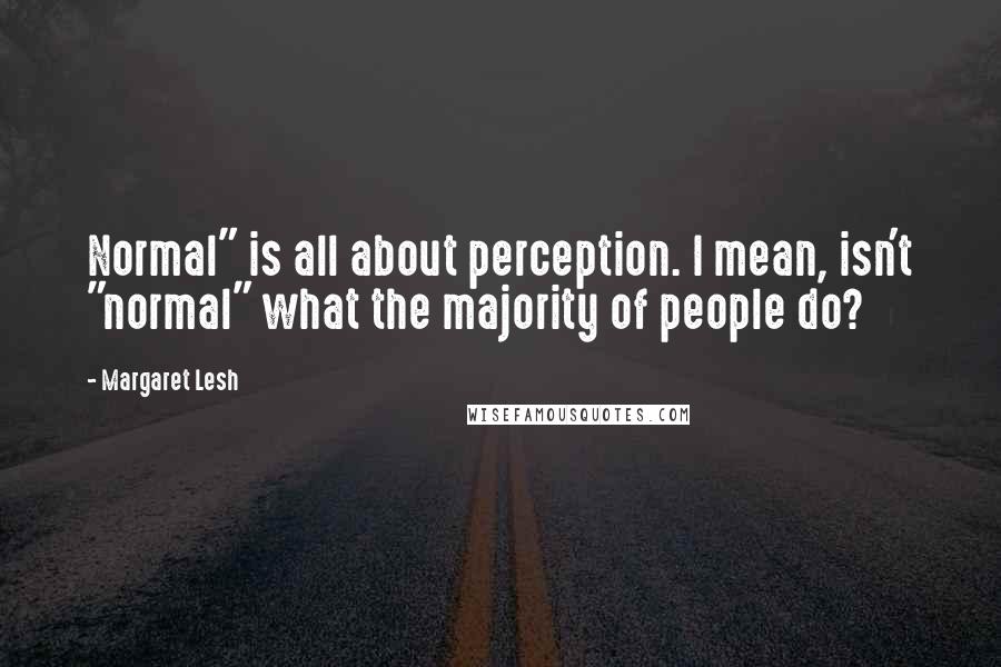 Margaret Lesh Quotes: Normal" is all about perception. I mean, isn't "normal" what the majority of people do?