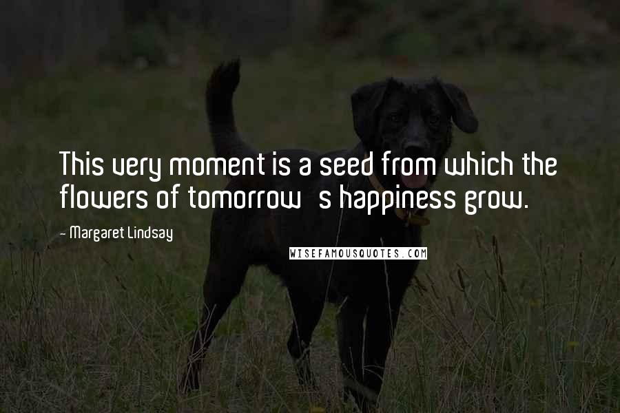 Margaret Lindsay Quotes: This very moment is a seed from which the flowers of tomorrow's happiness grow.