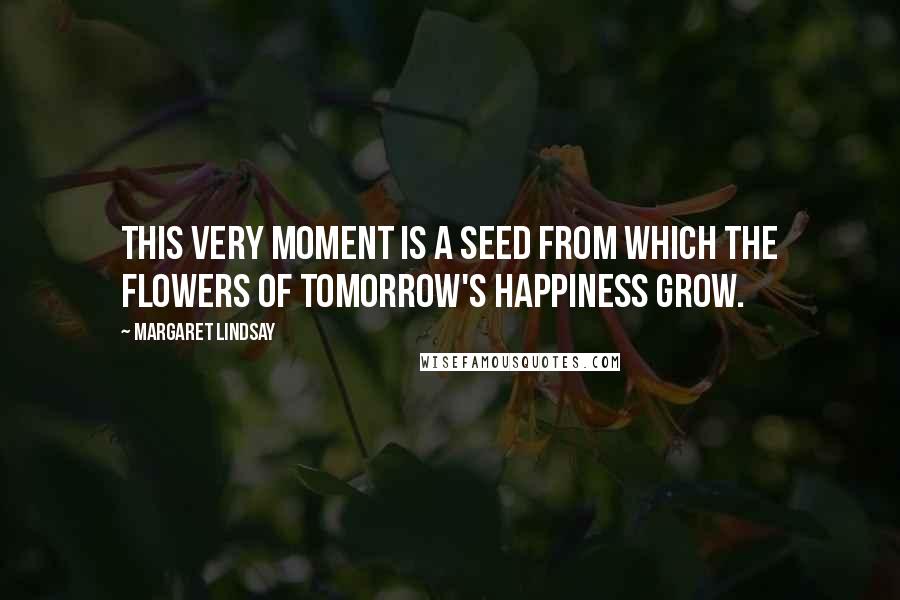 Margaret Lindsay Quotes: This very moment is a seed from which the flowers of tomorrow's happiness grow.