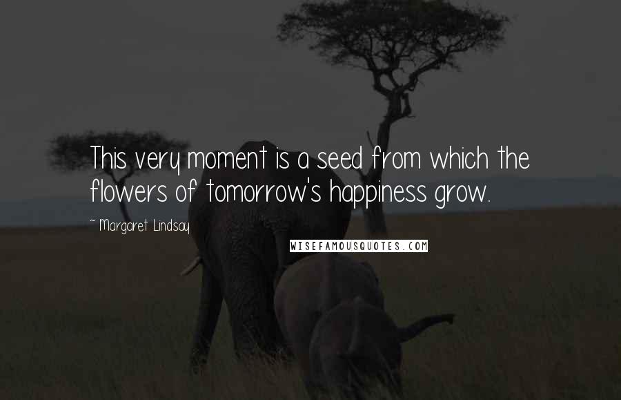 Margaret Lindsay Quotes: This very moment is a seed from which the flowers of tomorrow's happiness grow.