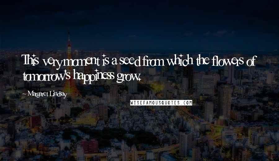 Margaret Lindsay Quotes: This very moment is a seed from which the flowers of tomorrow's happiness grow.