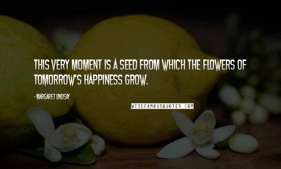 Margaret Lindsay Quotes: This very moment is a seed from which the flowers of tomorrow's happiness grow.