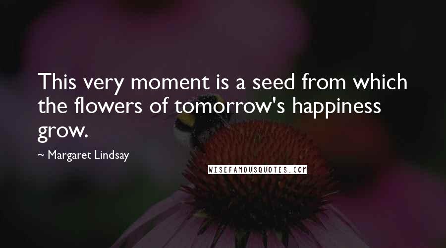 Margaret Lindsay Quotes: This very moment is a seed from which the flowers of tomorrow's happiness grow.