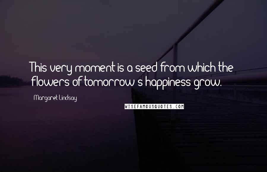 Margaret Lindsay Quotes: This very moment is a seed from which the flowers of tomorrow's happiness grow.