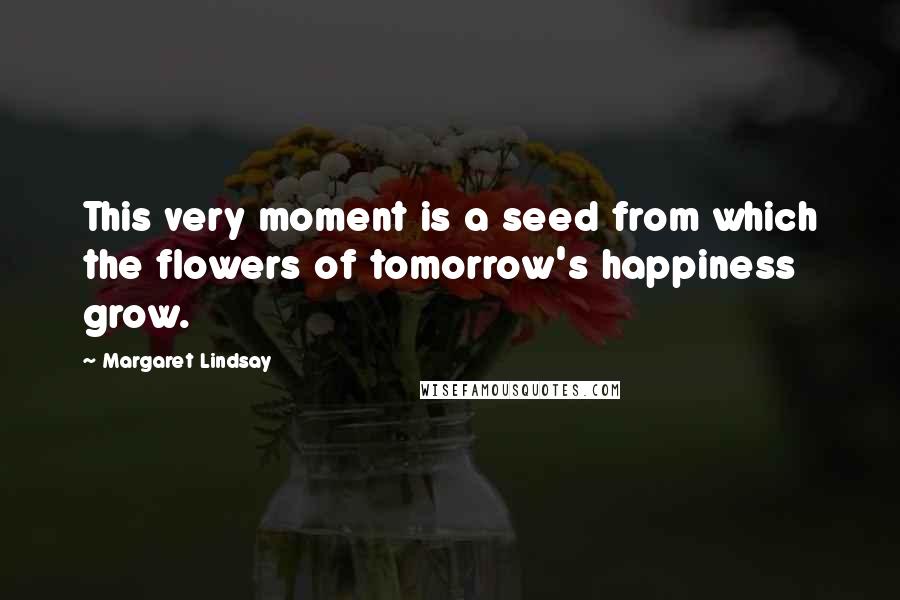 Margaret Lindsay Quotes: This very moment is a seed from which the flowers of tomorrow's happiness grow.