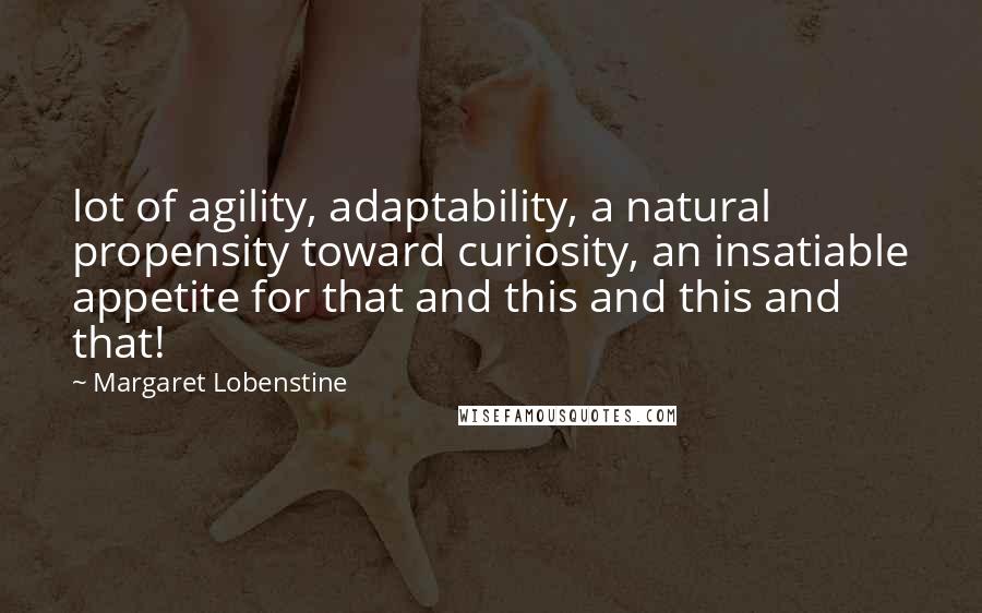 Margaret Lobenstine Quotes: lot of agility, adaptability, a natural propensity toward curiosity, an insatiable appetite for that and this and this and that!