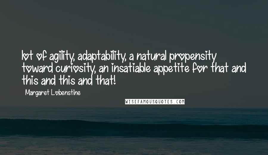 Margaret Lobenstine Quotes: lot of agility, adaptability, a natural propensity toward curiosity, an insatiable appetite for that and this and this and that!