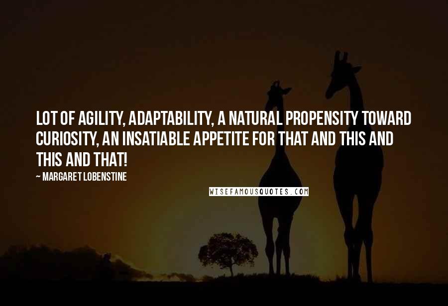 Margaret Lobenstine Quotes: lot of agility, adaptability, a natural propensity toward curiosity, an insatiable appetite for that and this and this and that!