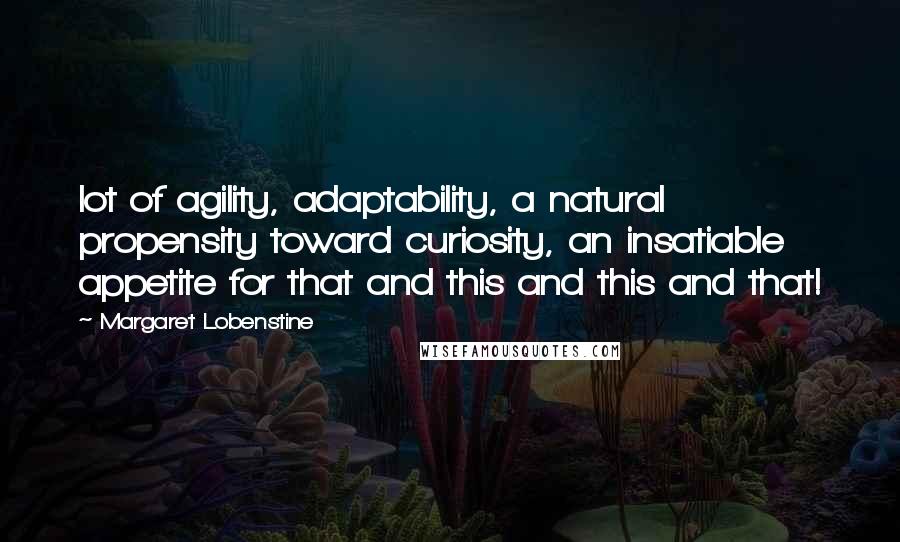 Margaret Lobenstine Quotes: lot of agility, adaptability, a natural propensity toward curiosity, an insatiable appetite for that and this and this and that!