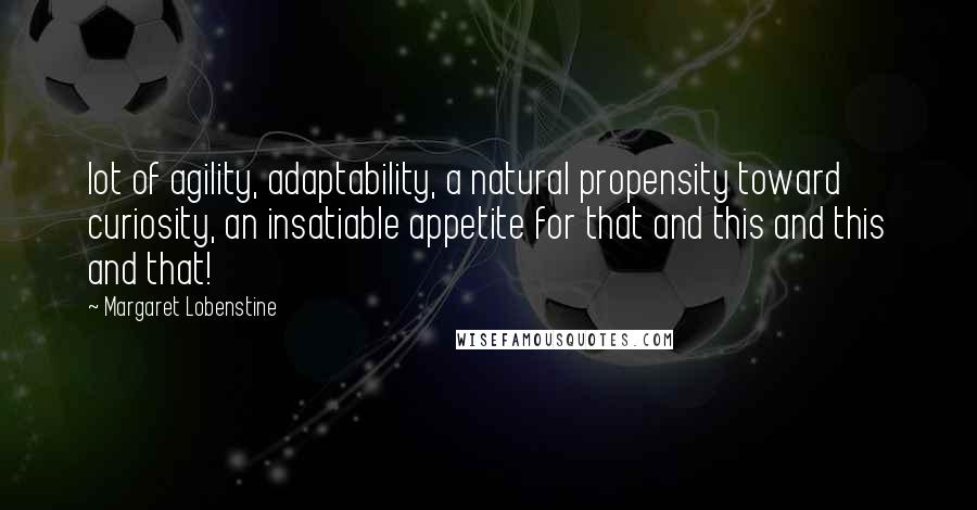 Margaret Lobenstine Quotes: lot of agility, adaptability, a natural propensity toward curiosity, an insatiable appetite for that and this and this and that!
