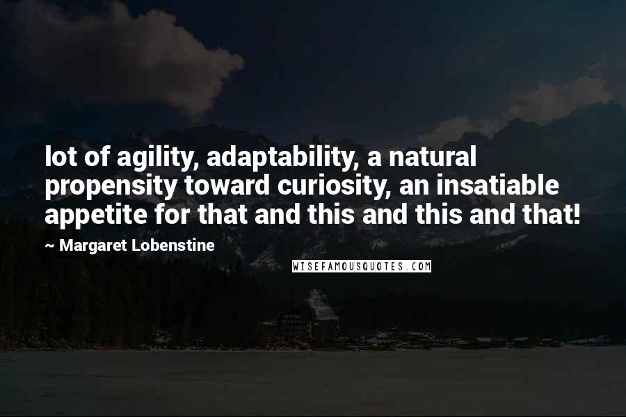 Margaret Lobenstine Quotes: lot of agility, adaptability, a natural propensity toward curiosity, an insatiable appetite for that and this and this and that!