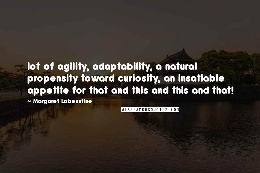 Margaret Lobenstine Quotes: lot of agility, adaptability, a natural propensity toward curiosity, an insatiable appetite for that and this and this and that!