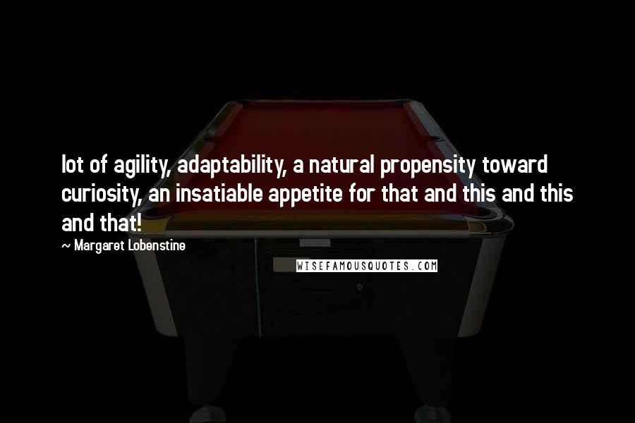Margaret Lobenstine Quotes: lot of agility, adaptability, a natural propensity toward curiosity, an insatiable appetite for that and this and this and that!
