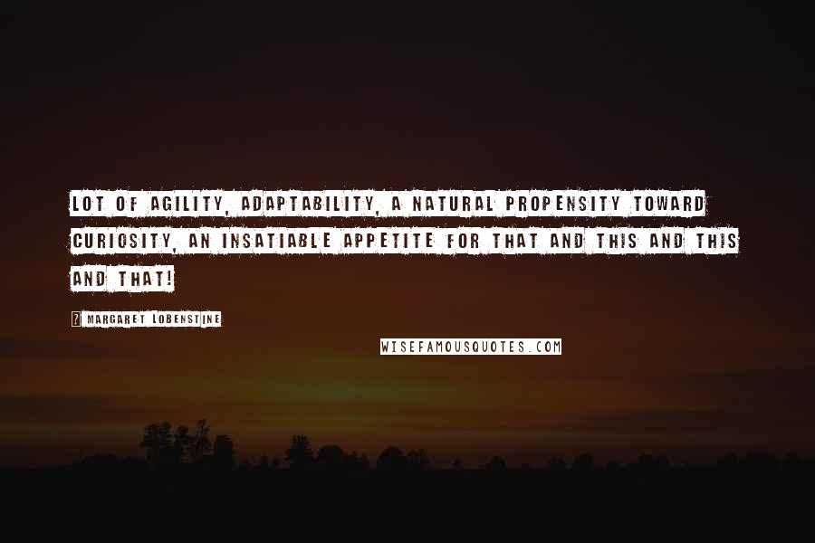 Margaret Lobenstine Quotes: lot of agility, adaptability, a natural propensity toward curiosity, an insatiable appetite for that and this and this and that!