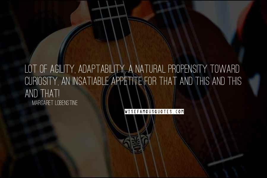 Margaret Lobenstine Quotes: lot of agility, adaptability, a natural propensity toward curiosity, an insatiable appetite for that and this and this and that!