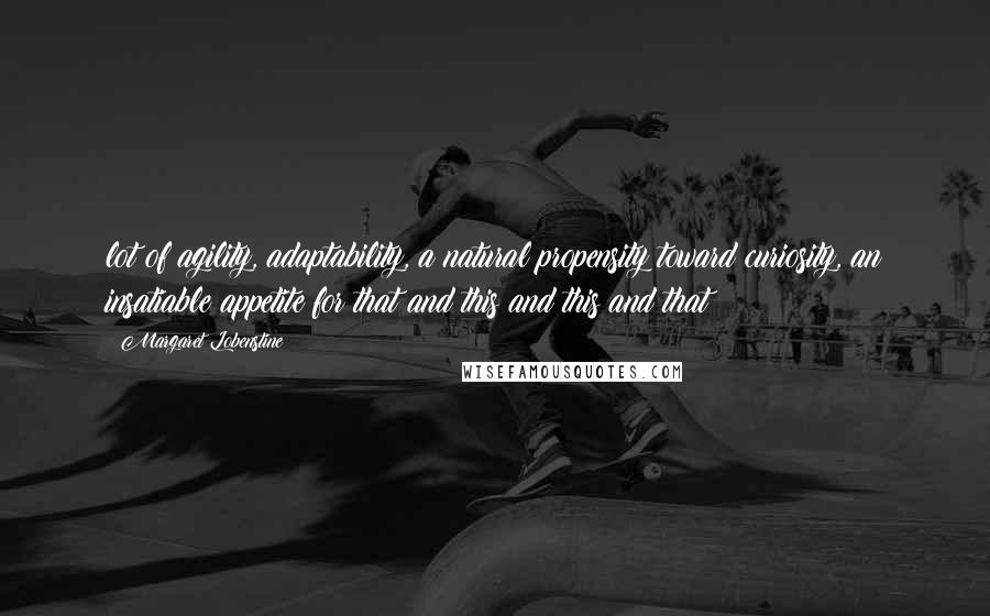 Margaret Lobenstine Quotes: lot of agility, adaptability, a natural propensity toward curiosity, an insatiable appetite for that and this and this and that!