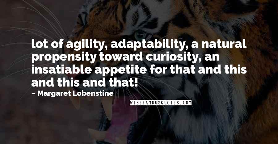 Margaret Lobenstine Quotes: lot of agility, adaptability, a natural propensity toward curiosity, an insatiable appetite for that and this and this and that!
