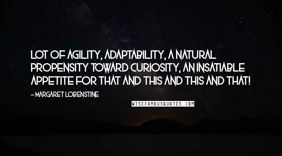 Margaret Lobenstine Quotes: lot of agility, adaptability, a natural propensity toward curiosity, an insatiable appetite for that and this and this and that!
