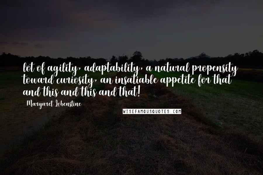 Margaret Lobenstine Quotes: lot of agility, adaptability, a natural propensity toward curiosity, an insatiable appetite for that and this and this and that!