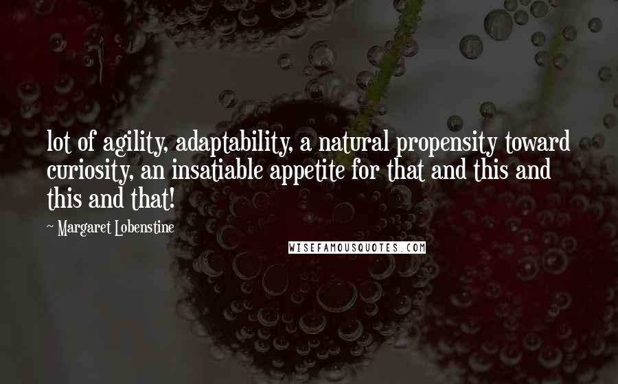 Margaret Lobenstine Quotes: lot of agility, adaptability, a natural propensity toward curiosity, an insatiable appetite for that and this and this and that!