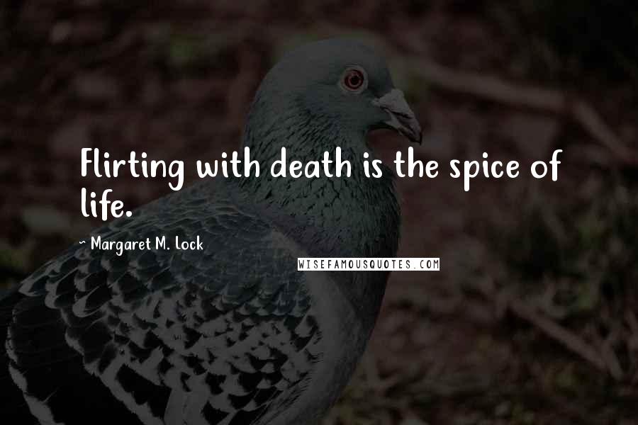 Margaret M. Lock Quotes: Flirting with death is the spice of life.