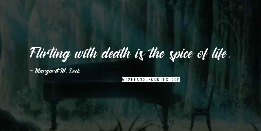 Margaret M. Lock Quotes: Flirting with death is the spice of life.