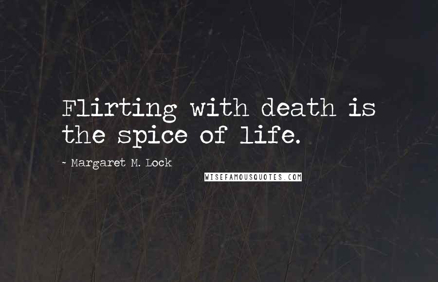 Margaret M. Lock Quotes: Flirting with death is the spice of life.