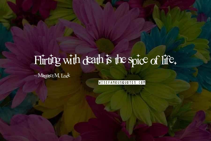 Margaret M. Lock Quotes: Flirting with death is the spice of life.