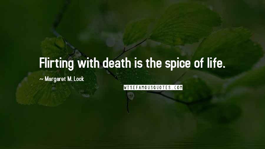 Margaret M. Lock Quotes: Flirting with death is the spice of life.