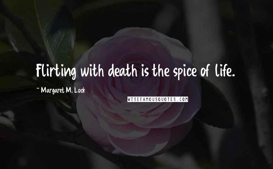 Margaret M. Lock Quotes: Flirting with death is the spice of life.