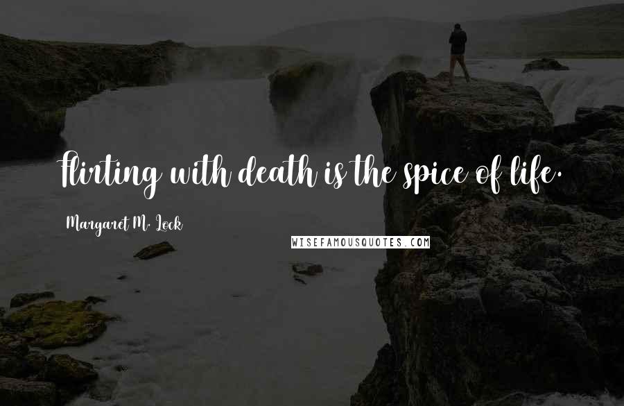 Margaret M. Lock Quotes: Flirting with death is the spice of life.