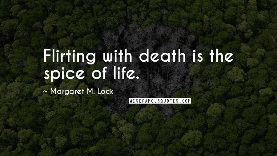 Margaret M. Lock Quotes: Flirting with death is the spice of life.