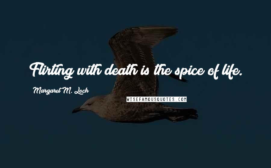 Margaret M. Lock Quotes: Flirting with death is the spice of life.