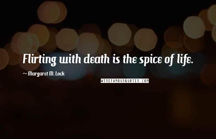 Margaret M. Lock Quotes: Flirting with death is the spice of life.